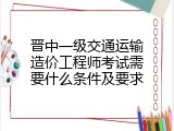 晋中一级交通运输造价工程师考试需要什么条件及要求