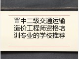 晋中二级交通运输造价工程师资格培训专业的学校推荐