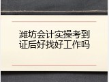 潍坊会计实操考到证后好找好工作吗