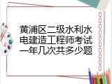 黄浦区二级水利水电建造工程师考试一年几次共多少题