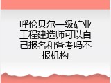 呼伦贝尔一级矿业工程建造师可以自己报名和备考吗不报机构