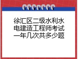徐汇区二级水利水电建造工程师考试一年几次共多少题