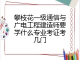 攀枝花一级通信与广电工程建造师要学什么专业考证考几门
