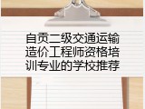 自贡二级交通运输造价工程师资格培训专业的学校推荐