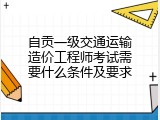自贡一级交通运输造价工程师考试需要什么条件及要求