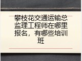 攀枝花交通运输总监理工程师在哪里报名，有哪些培训班