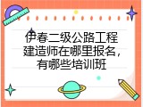 伊春二级公路工程建造师在哪里报名，有哪些培训班