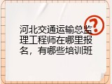 河北交通运输总监理工程师在哪里报名，有哪些培训班