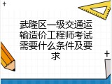 武隆区一级交通运输造价工程师考试需要什么条件及要求