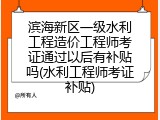 滨海新区一级水利工程造价工程师考证通过以后有补贴吗(水利工程师考证补贴)