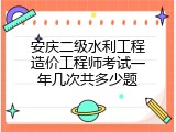 安庆二级水利工程造价工程师考试一年几次共多少题