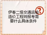 伊春二级交通运输造价工程师报考需要什么具体条件