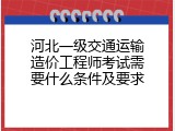 河北一级交通运输造价工程师考试需要什么条件及要求