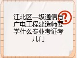 江北区一级通信与广电工程建造师要学什么专业考证考几门