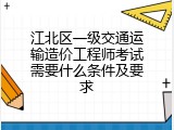 江北区一级交通运输造价工程师考试需要什么条件及要求