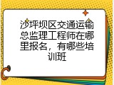 沙坪坝区交通运输总监理工程师在哪里报名，有哪些培训班