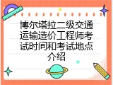 博尔塔拉二级交通运输造价工程师考试时间和考试地点介绍