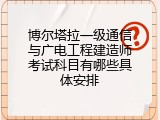 博尔塔拉一级通信与广电工程建造师考试科目有哪些具体安排