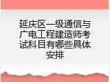 延庆区一级通信与广电工程建造师考试科目有哪些具体安排