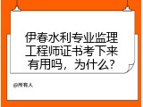 伊春水利专业监理工程师证书考下来有用吗，为什么？