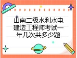 山南二级水利水电建造工程师考试一年几次共多少题