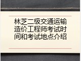 林芝二级交通运输造价工程师考试时间和考试地点介绍