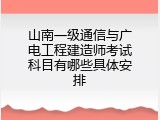 山南一级通信与广电工程建造师考试科目有哪些具体安排