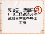 阿拉善一级通信与广电工程建造师考试科目有哪些具体安排