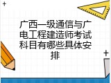 广西一级通信与广电工程建造师考试科目有哪些具体安排