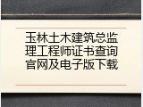玉林土木建筑总监理工程师证书查询官网及电子版下载