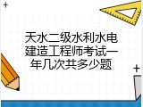 天水二级水利水电建造工程师考试一年几次共多少题