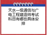 天水一级通信与广电工程建造师考试科目有哪些具体安排