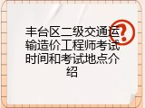 丰台区二级交通运输造价工程师考试时间和考试地点介绍