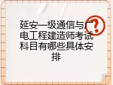 延安一级通信与广电工程建造师考试科目有哪些具体安排