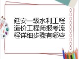 延安一级水利工程造价工程师报考流程详细步骤有哪些