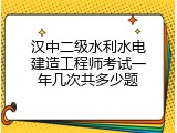 汉中二级水利水电建造工程师考试一年几次共多少题