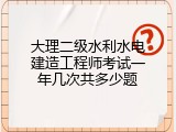 大理二级水利水电建造工程师考试一年几次共多少题