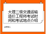 大理二级交通运输造价工程师考试时间和考试地点介绍
