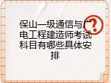 保山一级通信与广电工程建造师考试科目有哪些具体安排