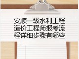安顺一级水利工程造价工程师报考流程详细步骤有哪些