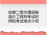 安顺二级交通运输造价工程师考试时间和考试地点介绍