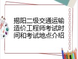 揭阳二级交通运输造价工程师考试时间和考试地点介绍