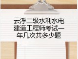 云浮二级水利水电建造工程师考试一年几次共多少题