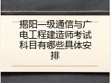 揭阳一级通信与广电工程建造师考试科目有哪些具体安排