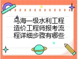 乌海一级水利工程造价工程师报考流程详细步骤有哪些