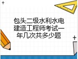包头二级水利水电建造工程师考试一年几次共多少题