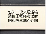 包头二级交通运输造价工程师考试时间和考试地点介绍