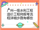 广州一级水利工程造价工程师报考流程详细步骤有哪些