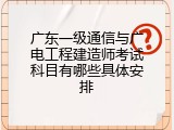 广东一级通信与广电工程建造师考试科目有哪些具体安排