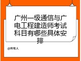 广州一级通信与广电工程建造师考试科目有哪些具体安排